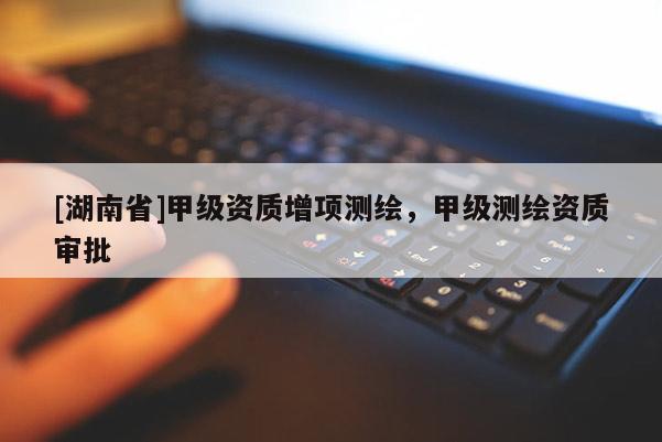 [湖南省]甲級(jí)資質(zhì)增項(xiàng)測(cè)繪，甲級(jí)測(cè)繪資質(zhì)審批