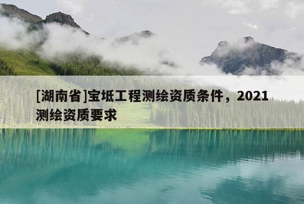 [湖南省]寶坻工程測繪資質(zhì)條件，2021測繪資質(zhì)要求