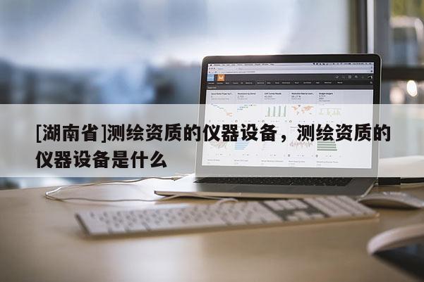[湖南省]測繪資質(zhì)的儀器設(shè)備，測繪資質(zhì)的儀器設(shè)備是什么