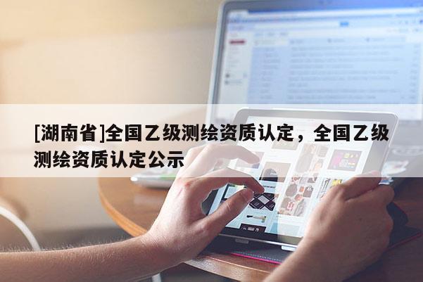 [湖南省]全國乙級測繪資質(zhì)認定，全國乙級測繪資質(zhì)認定公示