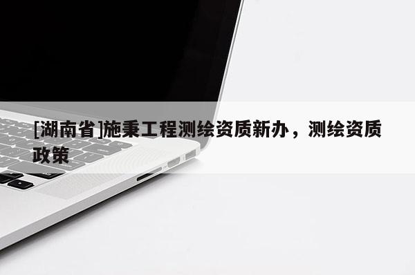 [湖南省]施秉工程測繪資質(zhì)新辦，測繪資質(zhì)政策