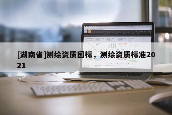 [湖南省]測繪資質(zhì)國標，測繪資質(zhì)標準2021