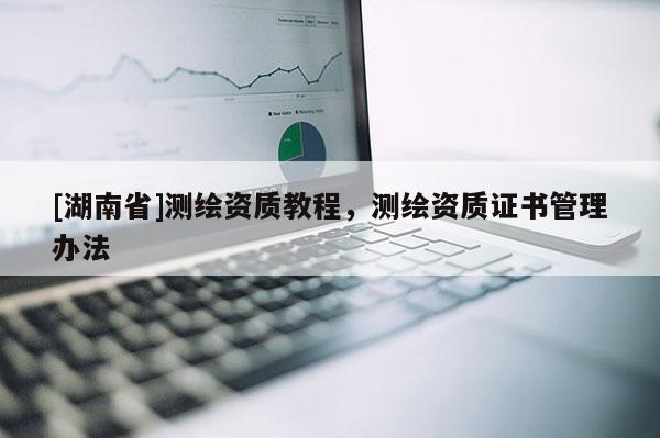 [湖南省]測繪資質(zhì)教程，測繪資質(zhì)證書管理辦法