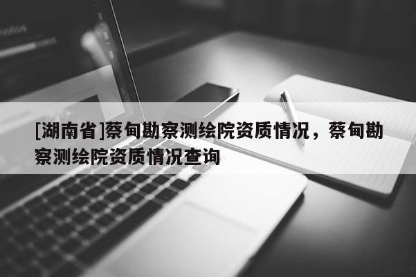 [湖南省]蔡甸勘察測繪院資質(zhì)情況，蔡甸勘察測繪院資質(zhì)情況查詢
