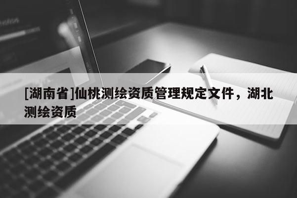 [湖南省]仙桃測繪資質(zhì)管理規(guī)定文件，湖北測繪資質(zhì)