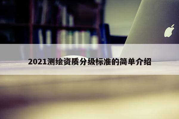 2021測繪資質(zhì)分級標(biāo)準(zhǔn)的簡單介紹