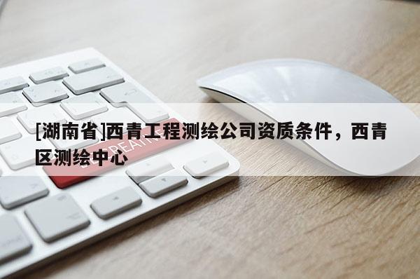 [湖南省]西青工程測繪公司資質(zhì)條件，西青區(qū)測繪中心