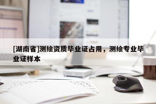 [湖南省]測(cè)繪資質(zhì)畢業(yè)證占用，測(cè)繪專業(yè)畢業(yè)證樣本