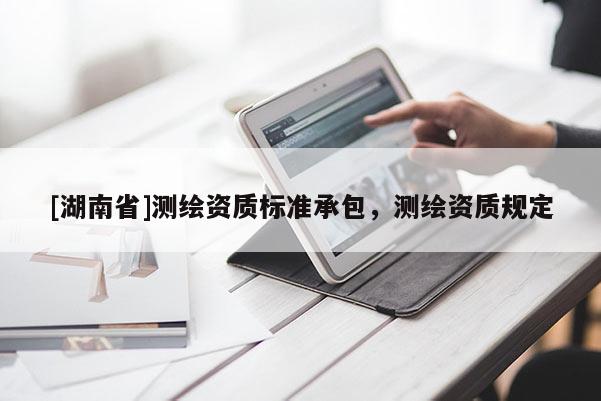 [湖南省]測(cè)繪資質(zhì)標(biāo)準(zhǔn)承包，測(cè)繪資質(zhì)規(guī)定