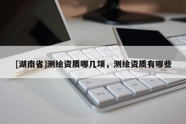 [湖南省]測繪資質(zhì)哪幾項(xiàng)，測繪資質(zhì)有哪些