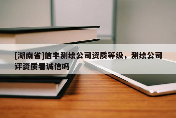 [湖南省]信豐測繪公司資質(zhì)等級，測繪公司評資質(zhì)看誠信嗎