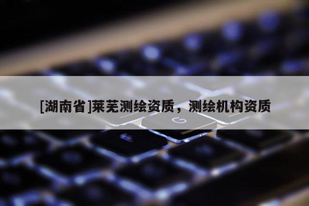 [湖南省]萊蕪測繪資質(zhì)，測繪機(jī)構(gòu)資質(zhì)