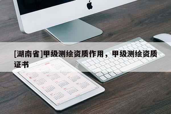 [湖南省]甲級測繪資質(zhì)作用，甲級測繪資質(zhì)證書