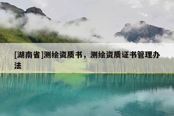 [湖南省]測繪資質(zhì)書，測繪資質(zhì)證書管理辦法