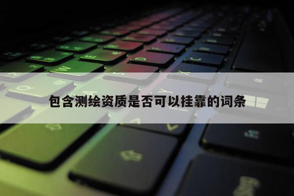 包含測繪資質(zhì)是否可以掛靠的詞條