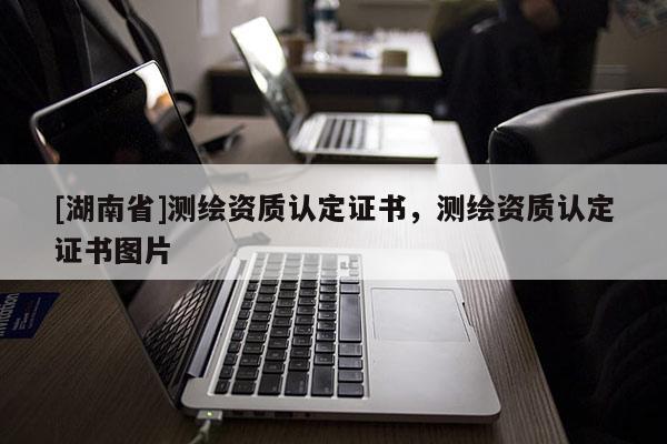 [湖南省]測繪資質(zhì)認(rèn)定證書，測繪資質(zhì)認(rèn)定證書圖片