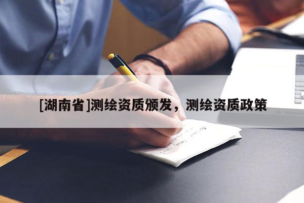 [湖南省]測(cè)繪資質(zhì)頒發(fā)，測(cè)繪資質(zhì)政策
