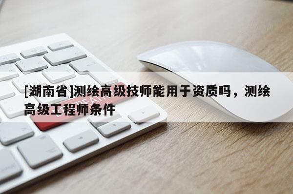 [湖南省]測(cè)繪高級(jí)技師能用于資質(zhì)嗎，測(cè)繪高級(jí)工程師條件
