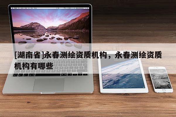 [湖南省]永春測繪資質(zhì)機(jī)構(gòu)，永春測繪資質(zhì)機(jī)構(gòu)有哪些