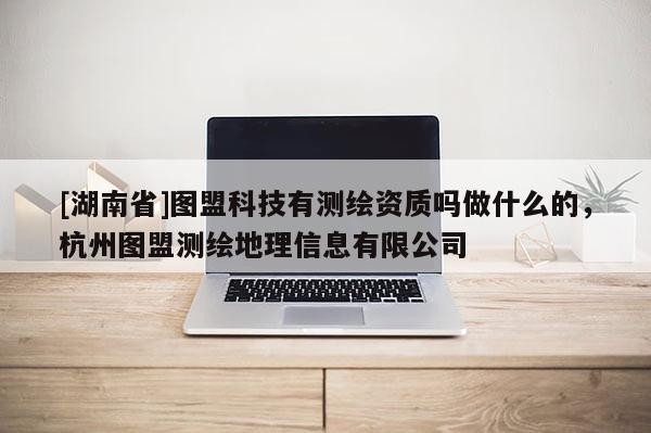 [湖南省]圖盟科技有測(cè)繪資質(zhì)嗎做什么的，杭州圖盟測(cè)繪地理信息有限公司