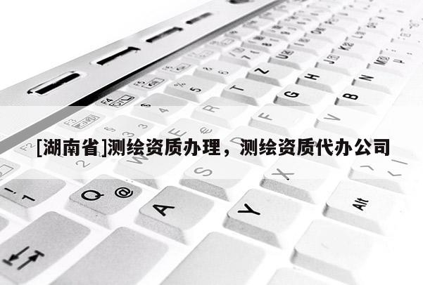 [湖南省]測(cè)繪資質(zhì)辦理，測(cè)繪資質(zhì)代辦公司