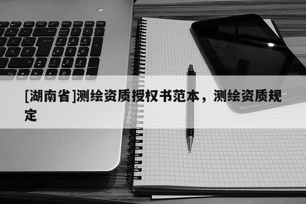 [湖南省]測繪資質(zhì)授權(quán)書范本，測繪資質(zhì)規(guī)定