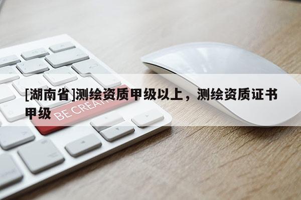 [湖南省]測繪資質(zhì)甲級以上，測繪資質(zhì)證書甲級