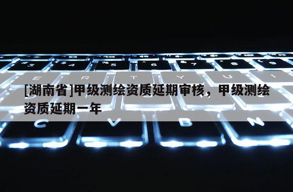 [湖南省]甲級(jí)測(cè)繪資質(zhì)延期審核，甲級(jí)測(cè)繪資質(zhì)延期一年