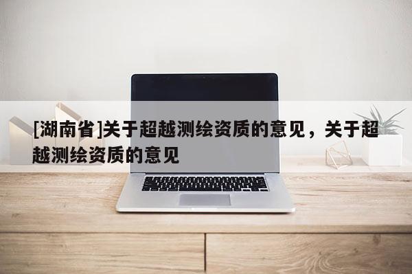[湖南省]關(guān)于超越測繪資質(zhì)的意見，關(guān)于超越測繪資質(zhì)的意見