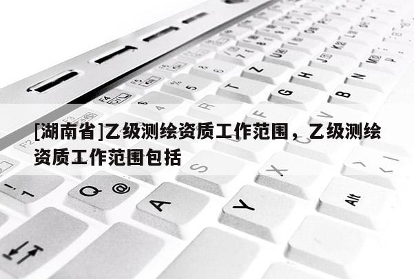 [湖南省]乙級測繪資質(zhì)工作范圍，乙級測繪資質(zhì)工作范圍包括