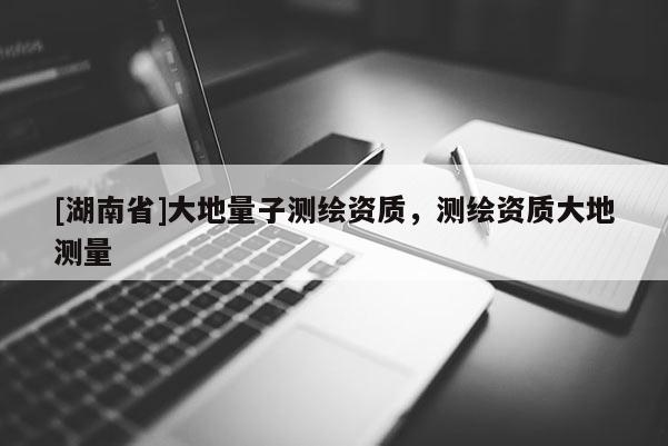 [湖南省]大地量子測繪資質(zhì)，測繪資質(zhì)大地測量