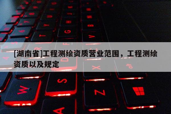 [湖南省]工程測繪資質(zhì)營業(yè)范圍，工程測繪資質(zhì)以及規(guī)定