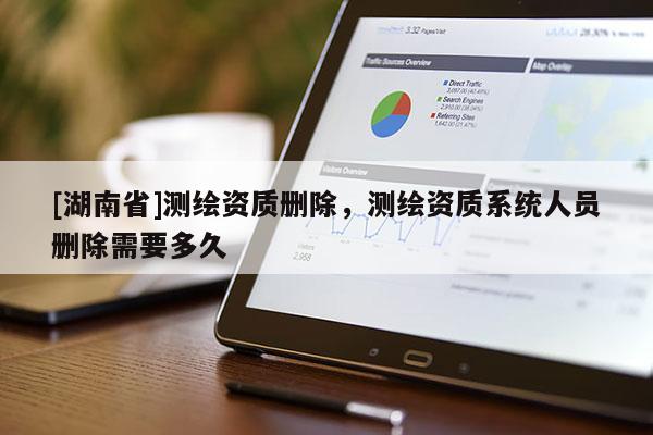 [湖南省]測繪資質(zhì)刪除，測繪資質(zhì)系統(tǒng)人員刪除需要多久