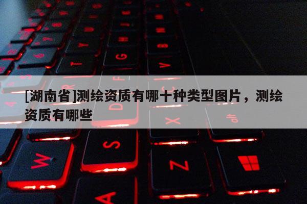 [湖南省]測繪資質(zhì)有哪十種類型圖片，測繪資質(zhì)有哪些