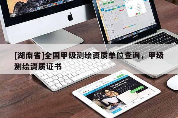 [湖南省]全國甲級測繪資質(zhì)單位查詢，甲級測繪資質(zhì)證書