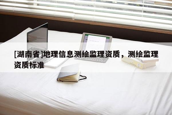 [湖南省]地理信息測(cè)繪監(jiān)理資質(zhì)，測(cè)繪監(jiān)理資質(zhì)標(biāo)準(zhǔn)