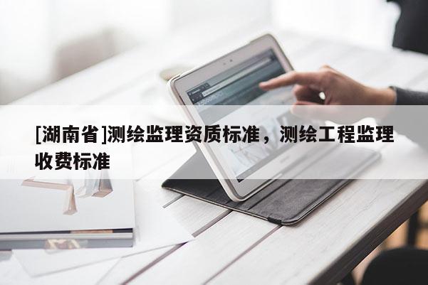 [湖南省]測(cè)繪監(jiān)理資質(zhì)標(biāo)準(zhǔn)，測(cè)繪工程監(jiān)理收費(fèi)標(biāo)準(zhǔn)