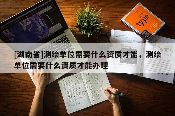 [湖南省]測繪單位需要什么資質(zhì)才能，測繪單位需要什么資質(zhì)才能辦理