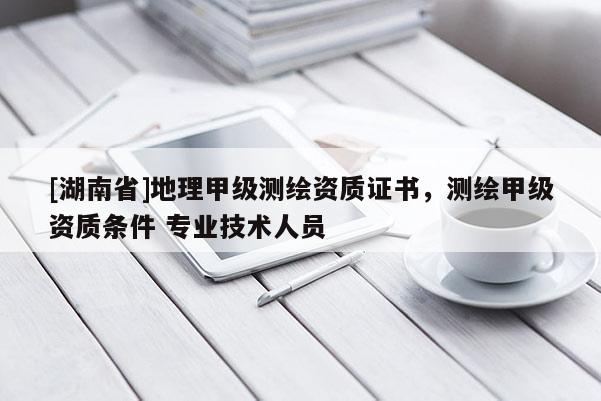 [湖南省]地理甲級測繪資質(zhì)證書，測繪甲級資質(zhì)條件 專業(yè)技術(shù)人員