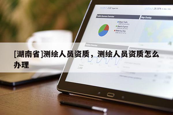 [湖南省]測繪人員資質(zhì)，測繪人員資質(zhì)怎么辦理