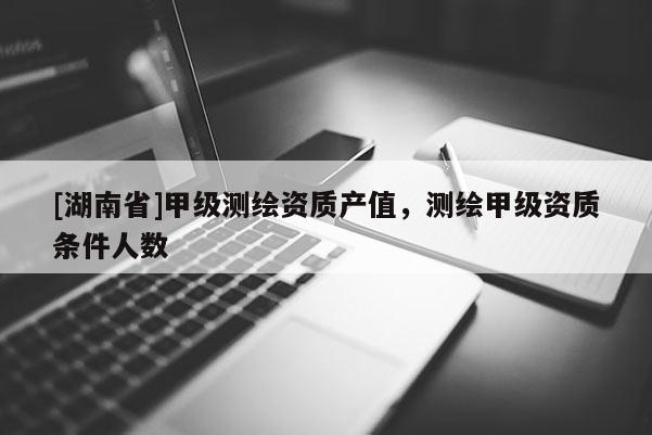 [湖南省]甲級測繪資質(zhì)產(chǎn)值，測繪甲級資質(zhì)條件人數(shù)