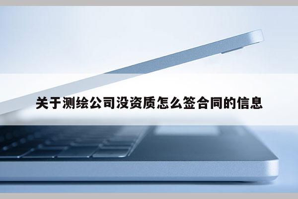 關(guān)于測(cè)繪公司沒資質(zhì)怎么簽合同的信息