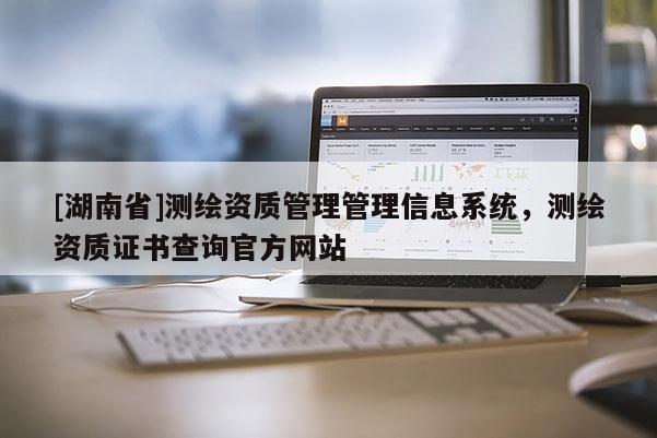 [湖南省]測繪資質(zhì)管理管理信息系統(tǒng)，測繪資質(zhì)證書查詢官方網(wǎng)站