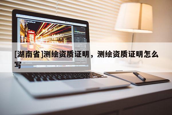 [湖南省]測繪資質(zhì)證明，測繪資質(zhì)證明怎么寫