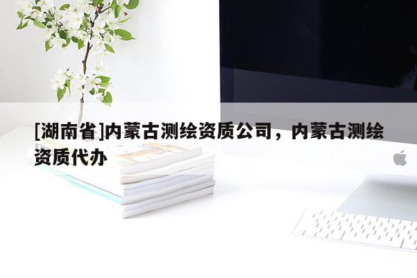 [湖南省]內(nèi)蒙古測繪資質(zhì)公司，內(nèi)蒙古測繪資質(zhì)代辦