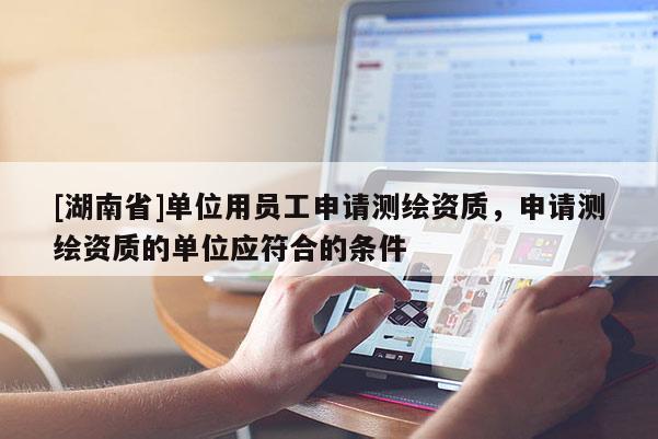 [湖南省]單位用員工申請(qǐng)測(cè)繪資質(zhì)，申請(qǐng)測(cè)繪資質(zhì)的單位應(yīng)符合的條件