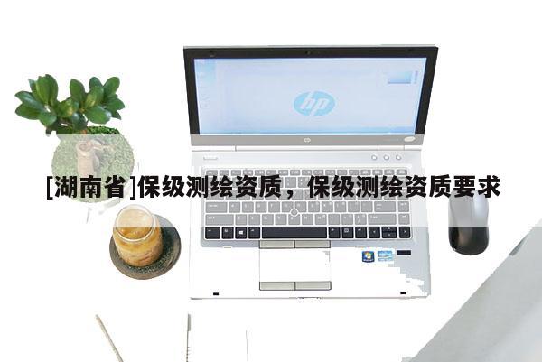 [湖南省]保級(jí)測(cè)繪資質(zhì)，保級(jí)測(cè)繪資質(zhì)要求