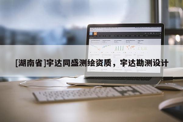 [湖南省]宇達(dá)同盛測(cè)繪資質(zhì)，宇達(dá)勘測(cè)設(shè)計(jì)