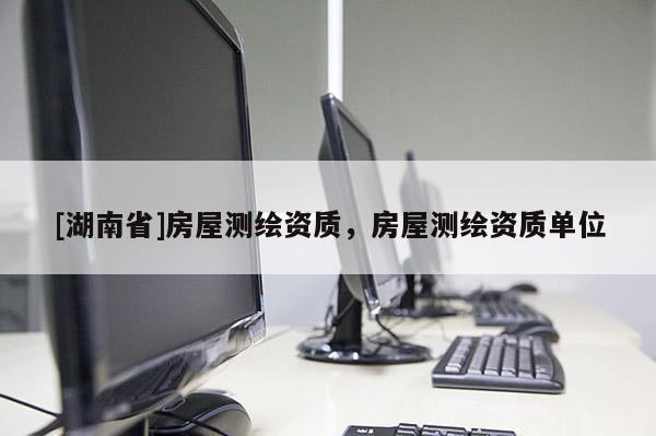 [湖南省]房屋測(cè)繪資質(zhì)，房屋測(cè)繪資質(zhì)單位