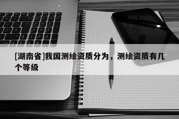[湖南省]我國測繪資質(zhì)分為，測繪資質(zhì)有幾個(gè)等級